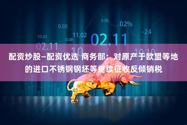 配资炒股—配资优选 商务部：对原产于欧盟等地的进口不锈钢钢坯等继续征收反倾销税