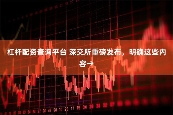 杠杆配资查询平台 深交所重磅发布，明确这些内容→