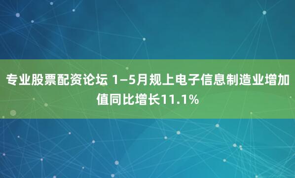 专业股票配资论坛 1—5月规上电子信息制造业增加值同比增长11.1%
