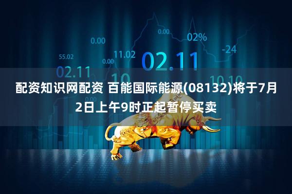 配资知识网配资 百能国际能源(08132)将于7月2日上午9时正起暂停买卖