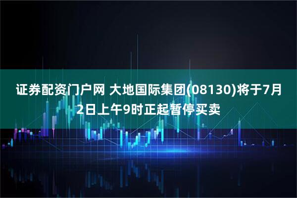 证券配资门户网 大地国际集团(08130)将于7月2日上午9时正起暂停买卖