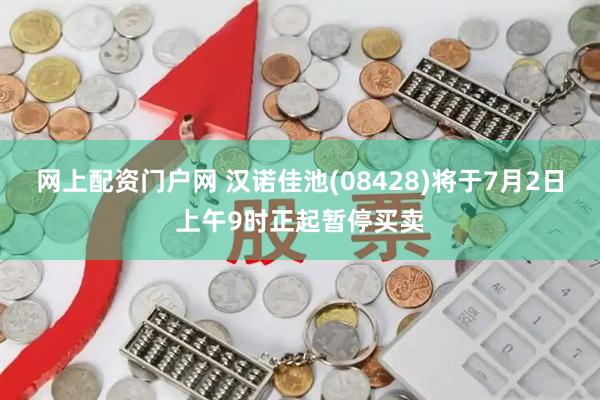 网上配资门户网 汉诺佳池(08428)将于7月2日上午9时正起暂停买卖