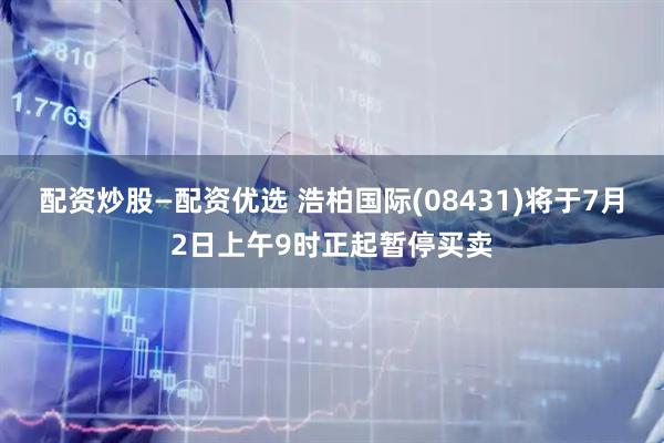 配资炒股—配资优选 浩柏国际(08431)将于7月2日上午9时正起暂停买卖