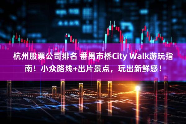 杭州股票公司排名 番禺市桥City Walk游玩指南！小众路线+出片景点，玩出新鲜感！