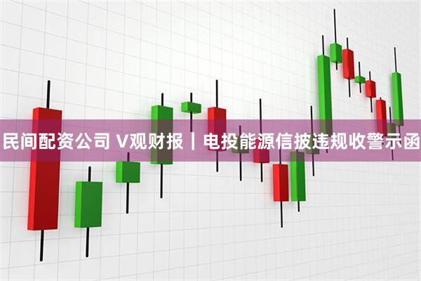 民间配资公司 V观财报｜电投能源信披违规收警示函
