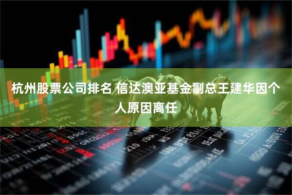 杭州股票公司排名 信达澳亚基金副总王建华因个人原因离任