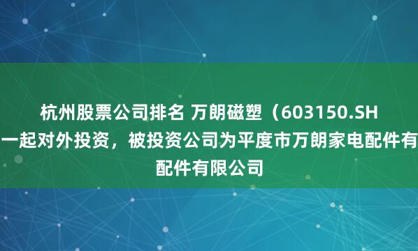 杭州股票公司排名 万朗磁塑（603150.SH）新增一起对外投资，被投资公司为平度市万朗家电配件有限公司