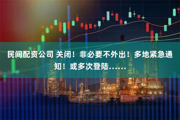 民间配资公司 关闭！非必要不外出！多地紧急通知！或多次登陆……