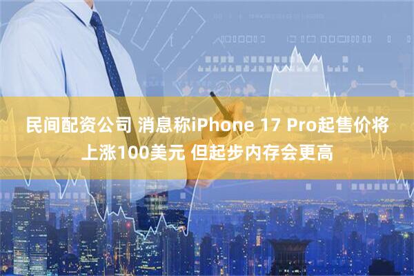 民间配资公司 消息称iPhone 17 Pro起售价将上涨100美元 但起步内存会更高