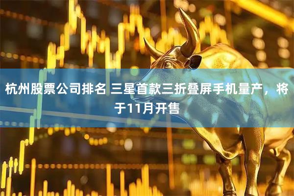 杭州股票公司排名 三星首款三折叠屏手机量产，将于11月开售