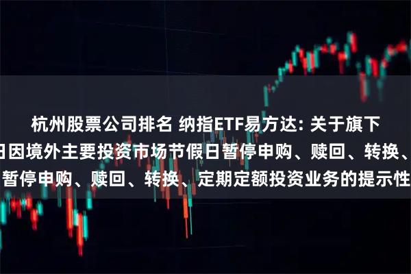 杭州股票公司排名 纳指ETF易方达: 关于旗下部分基金2025年9月1日因境外主要投资市场节假日暂停申购、赎回、转换、定期定额投资业务的提示性公告
