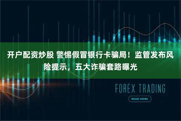 开户配资炒股 警惕假冒银行卡骗局！监管发布风险提示，五大诈骗套路曝光