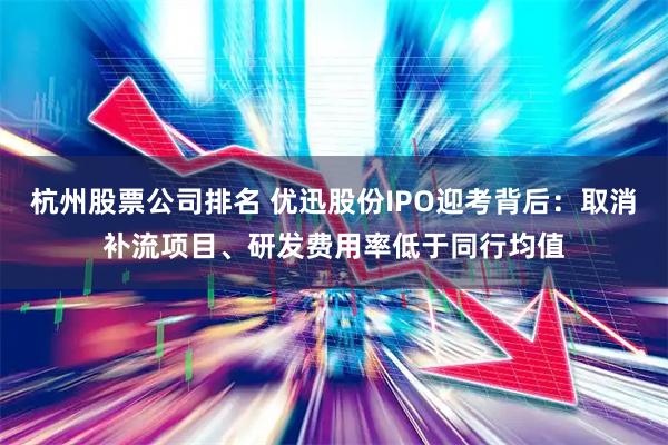 杭州股票公司排名 优迅股份IPO迎考背后：取消补流项目、研发费用率低于同行均值