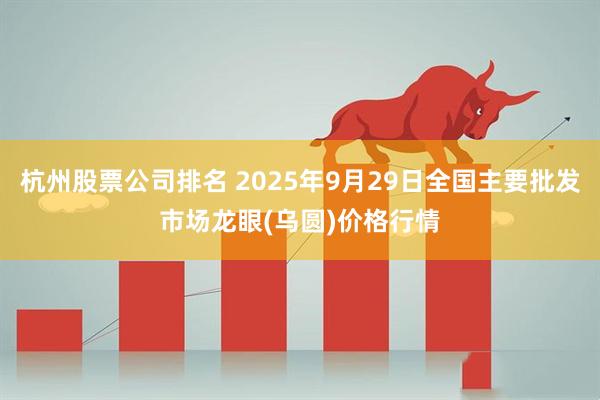 杭州股票公司排名 2025年9月29日全国主要批发市场龙眼(乌圆)价格行情