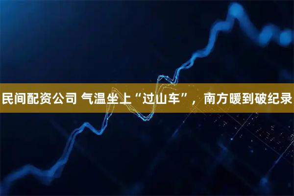 民间配资公司 气温坐上“过山车”，南方暖到破纪录