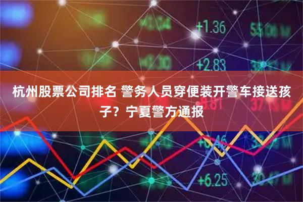 杭州股票公司排名 警务人员穿便装开警车接送孩子？宁夏警方通报