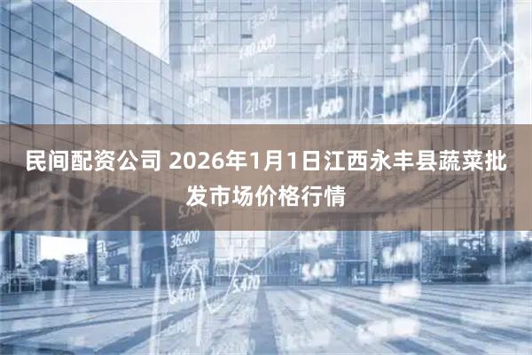 民间配资公司 2026年1月1日江西永丰县蔬菜批发市场价格行情