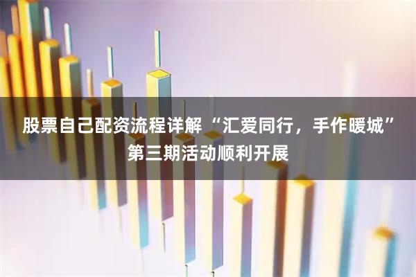 股票自己配资流程详解 “汇爱同行，手作暖城”第三期活动顺利开展