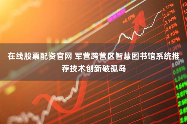 在线股票配资官网 军营跨营区智慧图书馆系统推荐技术创新破孤岛