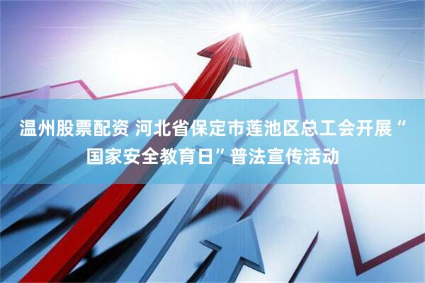 温州股票配资 河北省保定市莲池区总工会开展“国家安全教育日”普法宣传活动