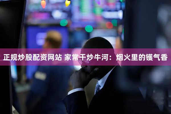 正规炒股配资网站 家常干炒牛河：烟火里的镬气香