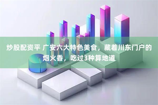 炒股配资平 广安六大特色美食，藏着川东门户的烟火香，吃过3种算地道