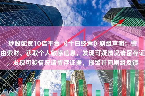 炒股配资10倍平台 《十日终焉》剧组声明：警惕不法分子以试镜等为由索财、获取个人敏感信息，发现可疑情况请留存证据，报警并向剧组反馈