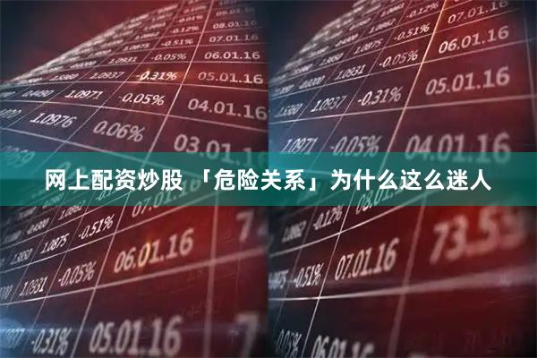 网上配资炒股 「危险关系」为什么这么迷人