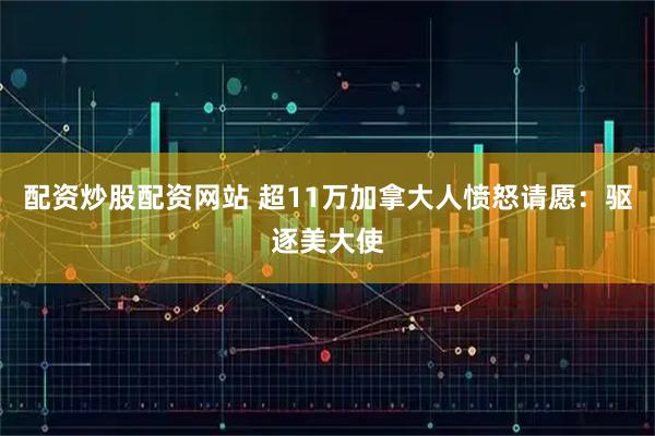 配资炒股配资网站 超11万加拿大人愤怒请愿：驱逐美大使