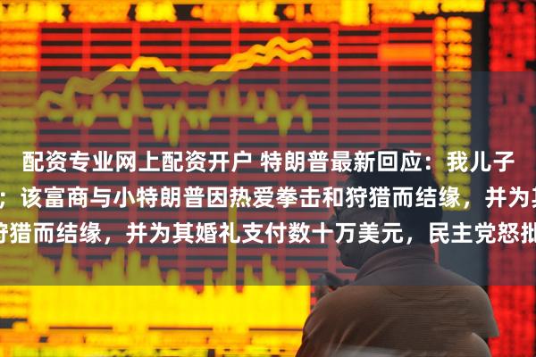 配资专业网上配资开户 特朗普最新回应：我儿子已把钱退还俄罗斯富商；该富商与小特朗普因热爱拳击和狩猎而结缘，并为其婚礼支付数十万美元，民主党怒批“腐败”
