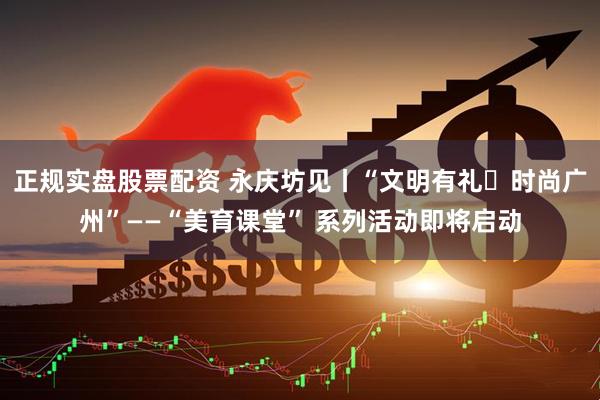 正规实盘股票配资 永庆坊见丨“文明有礼・时尚广州”——“美育课堂” 系列活动即将启动