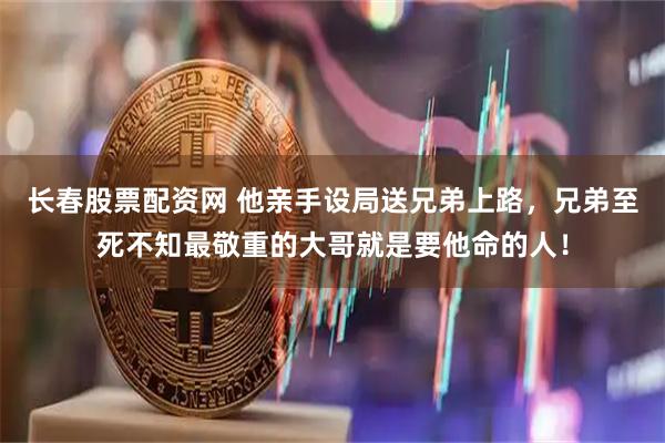 长春股票配资网 他亲手设局送兄弟上路，兄弟至死不知最敬重的大哥就是要他命的人！